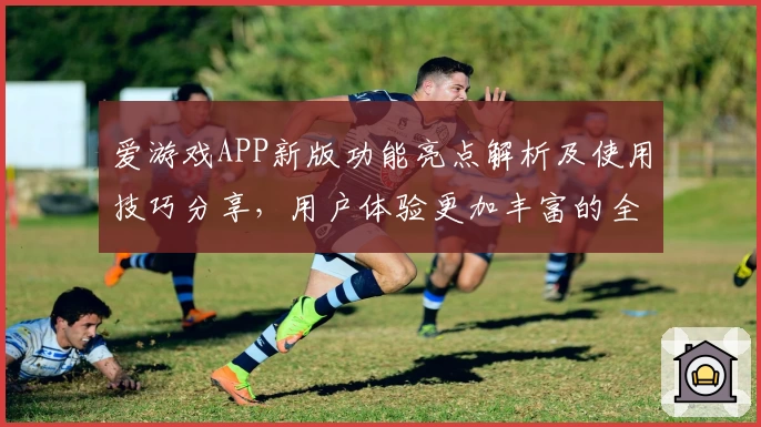 爱游戏APP新版功能亮点解析及使用技巧分享，用户体验更加丰富的全方位指南