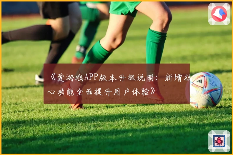 《爱游戏APP版本升级说明：新增核心功能全面提升用户体验》