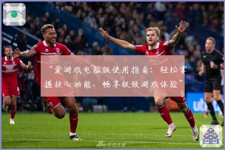 “爱游戏电脑版使用指南：轻松掌握核心功能，畅享极致游戏体验”