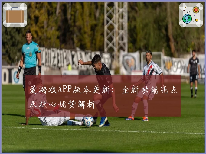 爱游戏APP版本更新：全新功能亮点及核心优势解析