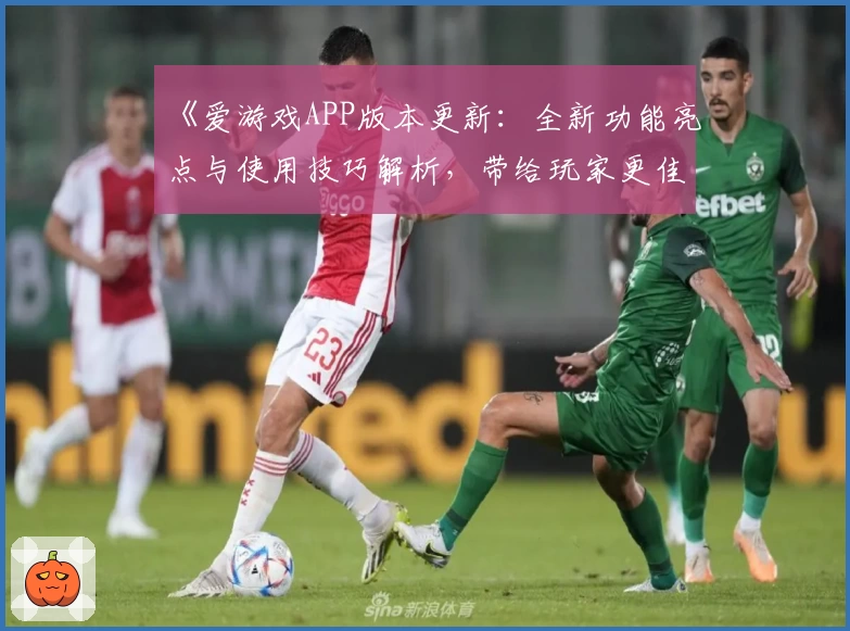 《爱游戏APP版本更新：全新功能亮点与使用技巧解析，带给玩家更佳操作体验》