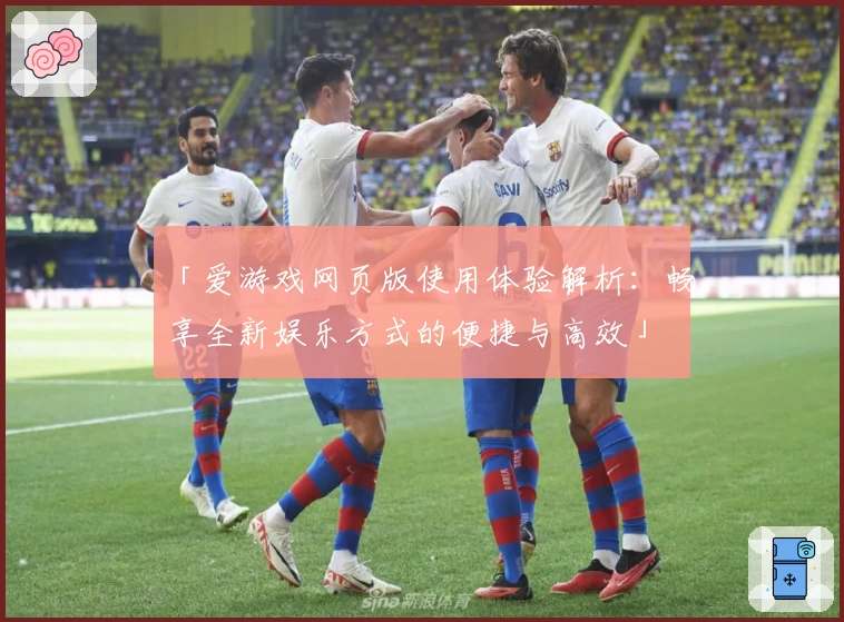 「爱游戏网页版使用体验解析：畅享全新娱乐方式的便捷与高效」