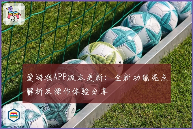 爱游戏APP版本更新：全新功能亮点解析及操作体验分享