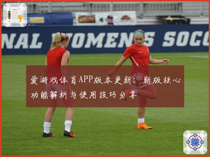 爱游戏体育APP版本更新：新版核心功能解析与使用技巧分享