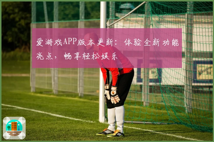 爱游戏APP版本更新：体验全新功能亮点，畅享轻松娱乐