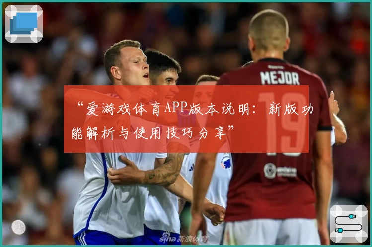 “爱游戏体育APP版本说明：新版功能解析与使用技巧分享”