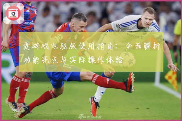 爱游戏电脑版使用指南：全面解析功能亮点与实际操作体验