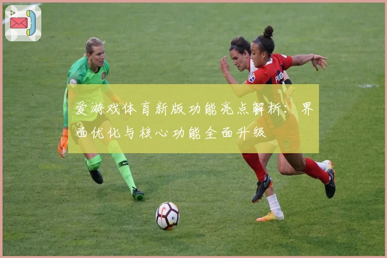 爱游戏体育新版功能亮点解析：界面优化与核心功能全面升级