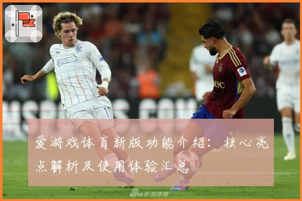 爱游戏体育新版功能介绍：核心亮点解析及使用体验汇总