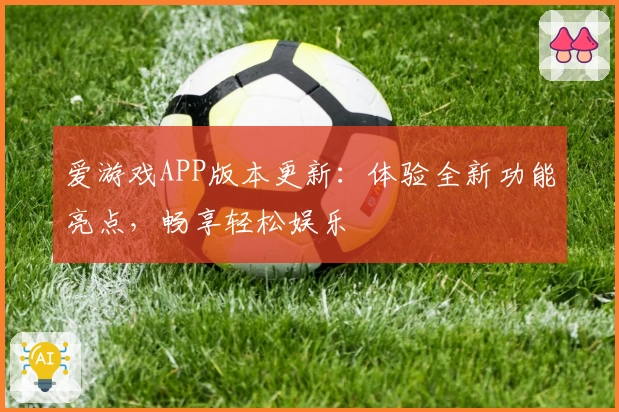 爱游戏APP版本更新：体验全新功能亮点，畅享轻松娱乐