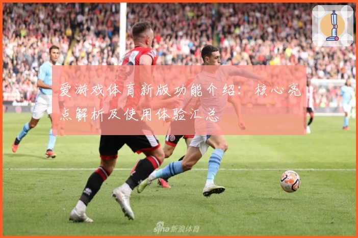 爱游戏体育新版功能介绍：核心亮点解析及使用体验汇总