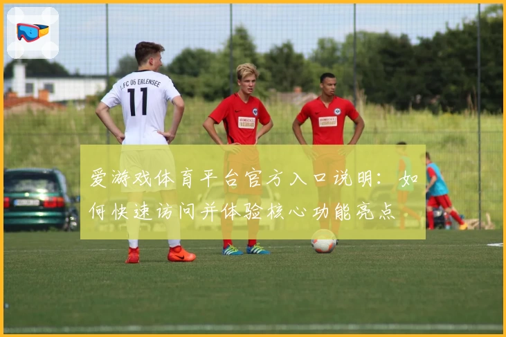 爱游戏体育平台官方入口说明：如何快速访问并体验核心功能亮点