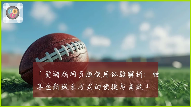 「爱游戏网页版使用体验解析：畅享全新娱乐方式的便捷与高效」