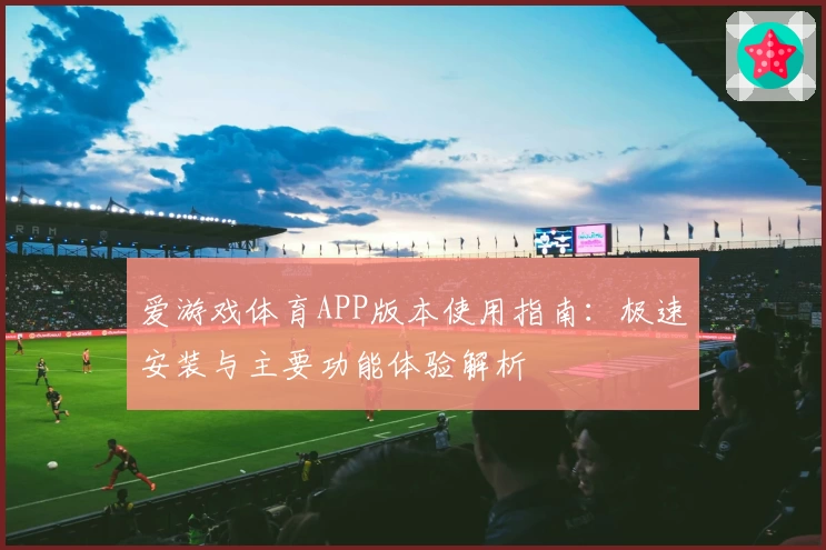 爱游戏体育APP版本使用指南：极速安装与主要功能体验解析