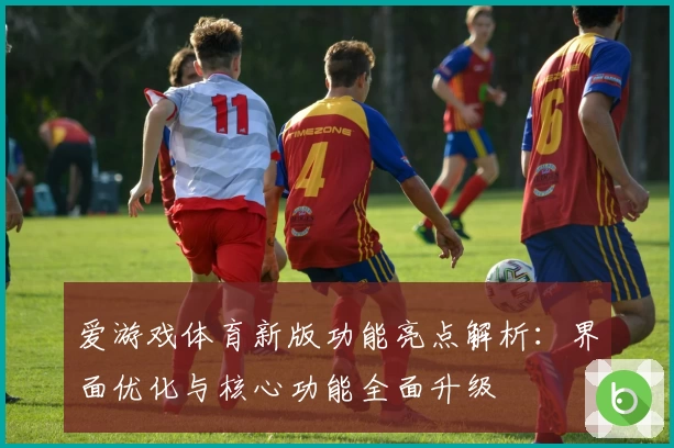 爱游戏体育新版功能亮点解析：界面优化与核心功能全面升级