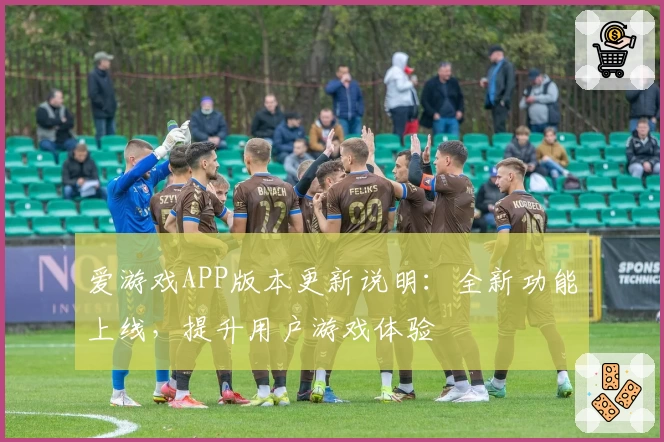 爱游戏APP版本更新说明：全新功能上线，提升用户游戏体验