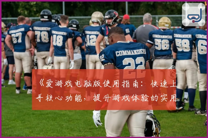 《爱游戏电脑版使用指南：快速上手核心功能，提升游戏体验的实用技巧分享》