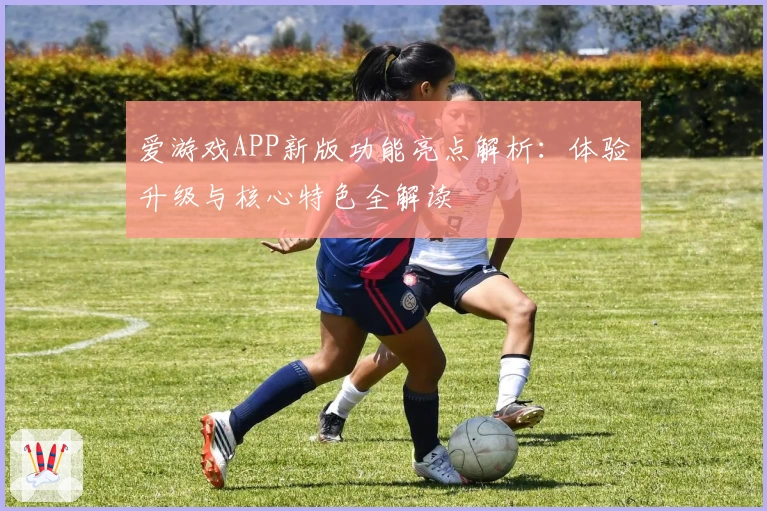 爱游戏APP新版功能亮点解析：体验升级与核心特色全解读
