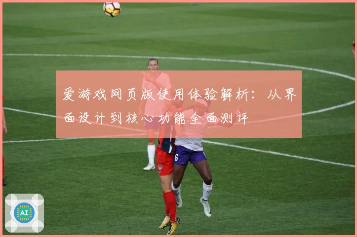 爱游戏网页版使用体验解析：从界面设计到核心功能全面测评