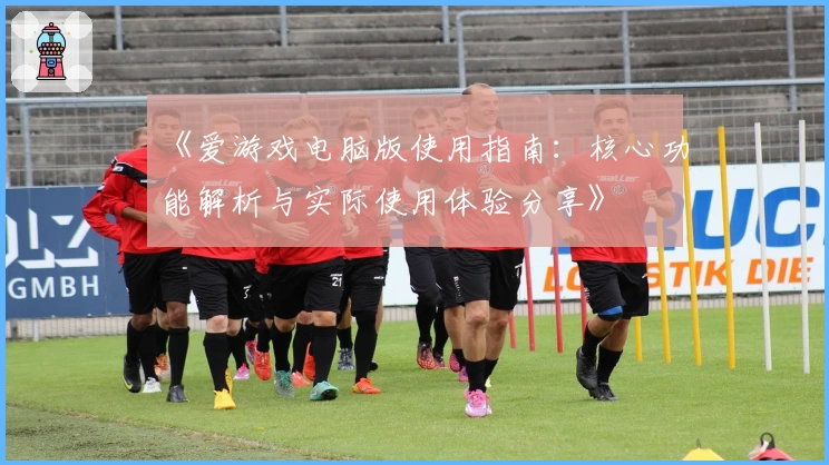 《爱游戏电脑版使用指南：核心功能解析与实际使用体验分享》