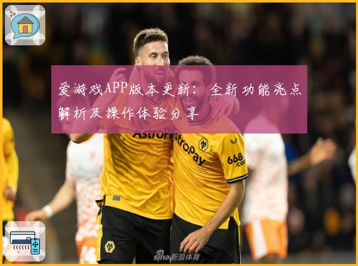 爱游戏APP版本更新：全新功能亮点解析及操作体验分享