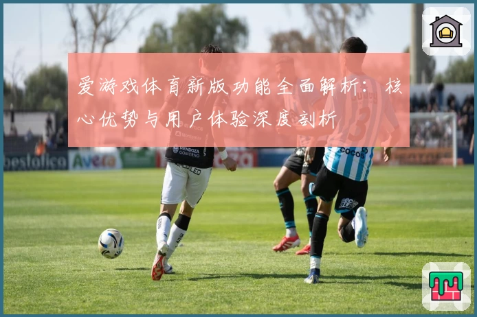爱游戏体育新版功能全面解析：核心优势与用户体验深度剖析
