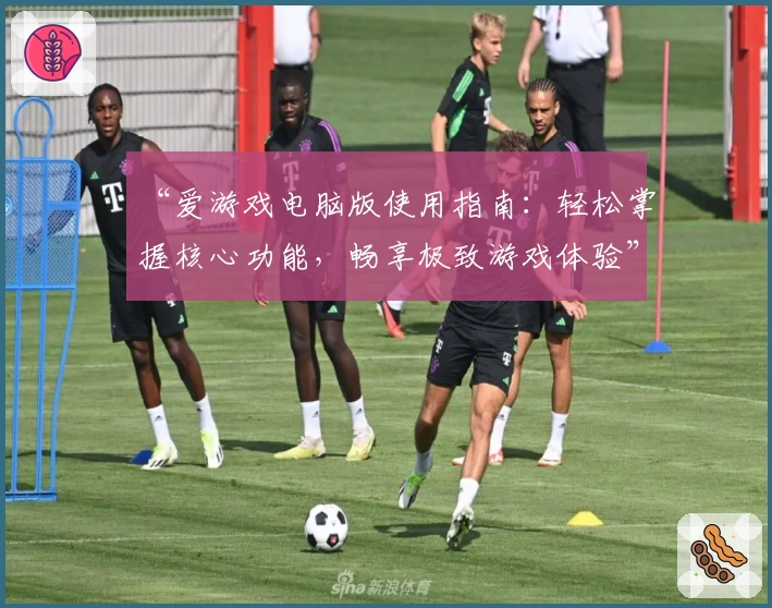 “爱游戏电脑版使用指南：轻松掌握核心功能，畅享极致游戏体验”