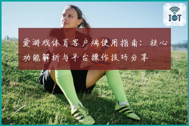 爱游戏体育客户端使用指南：核心功能解析与平台操作技巧分享