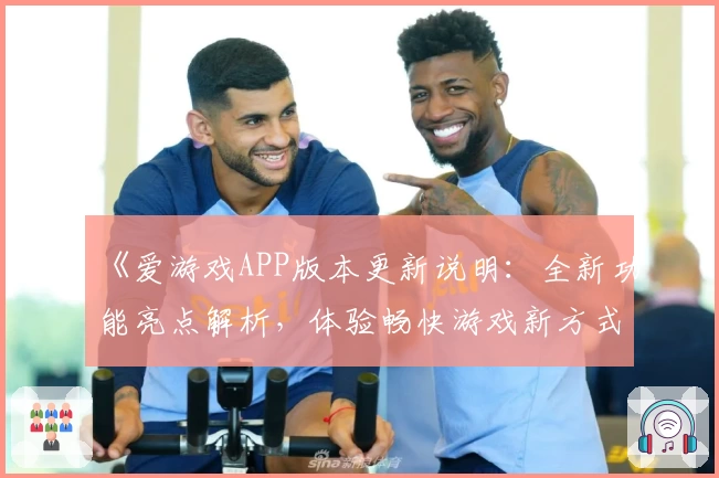 《爱游戏APP版本更新说明：全新功能亮点解析，体验畅快游戏新方式》