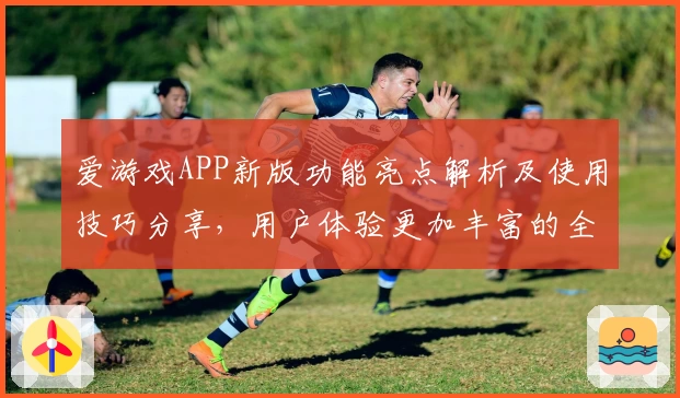 爱游戏APP新版功能亮点解析及使用技巧分享，用户体验更加丰富的全方位指南