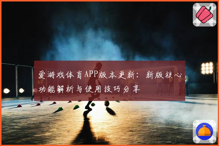 爱游戏体育APP版本更新：新版核心功能解析与使用技巧分享