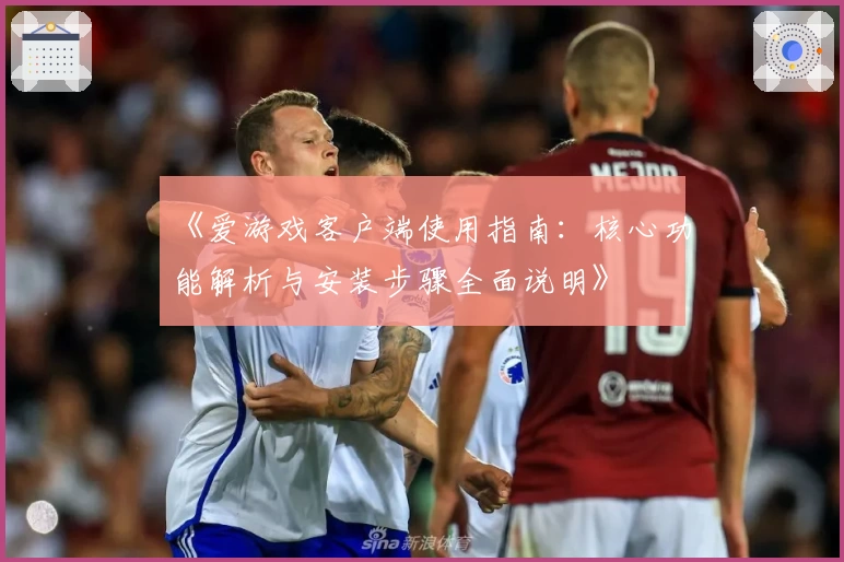 《爱游戏客户端使用指南：核心功能解析与安装步骤全面说明》