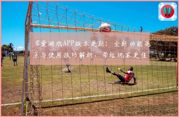 《爱游戏APP版本更新：全新功能亮点与使用技巧解析，带给玩家更佳操作体验》