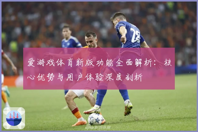爱游戏体育新版功能全面解析：核心优势与用户体验深度剖析