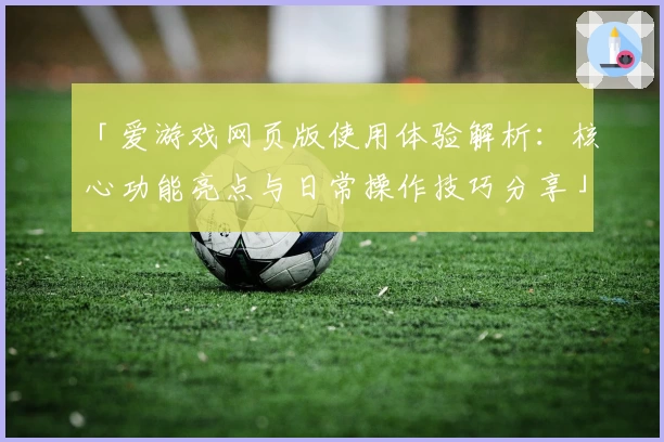 「爱游戏网页版使用体验解析：核心功能亮点与日常操作技巧分享」