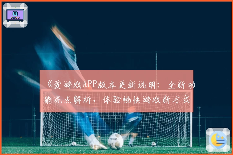 《爱游戏APP版本更新说明：全新功能亮点解析，体验畅快游戏新方式》
