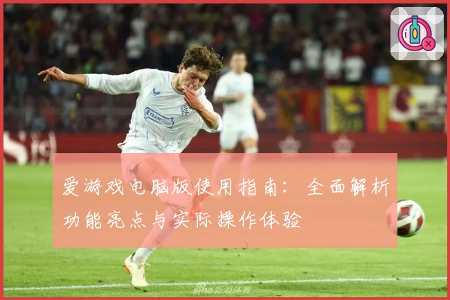 爱游戏电脑版使用指南：全面解析功能亮点与实际操作体验